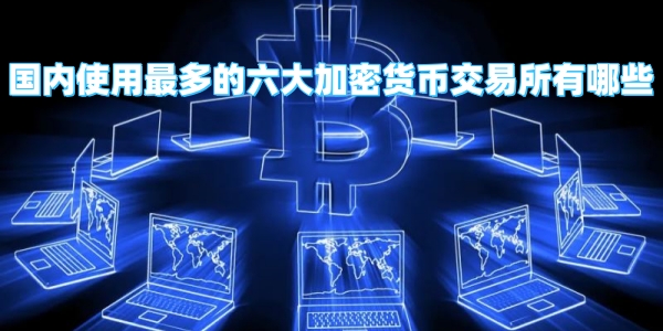 国内使用最多的六大加密货币交易所有哪些