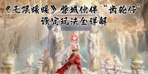 《无限暖暖》磐城伙伴“齿轮仔”设定玩法全详解