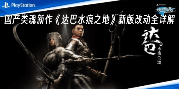 国产类魂新作《达巴水痕之地》新版改动全详解