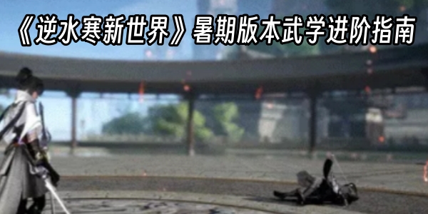 《逆水寒新世界》暑期版本武学进阶指南