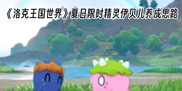 《洛克王国世界》夏日限时精灵伊贝儿养成思路