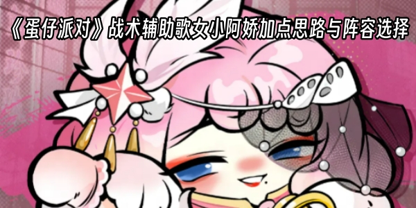 《蛋仔派对》战术辅助歌女小阿娇加点思路与阵容选择